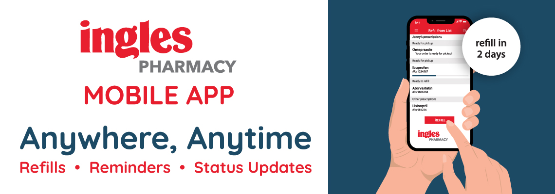 Ingles Pharmacy. Mobile App. Anywhere,  Anytime. Refills, reminders, status updates. Refill in 2 days
